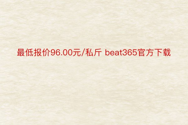最低报价96.00元/私斤 beat365官方下载