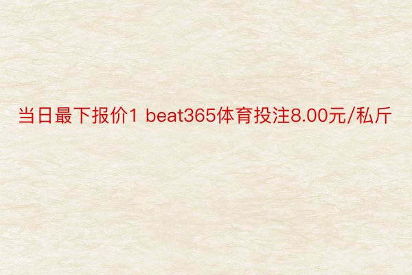 当日最下报价1 beat365体育投注8.00元/私斤