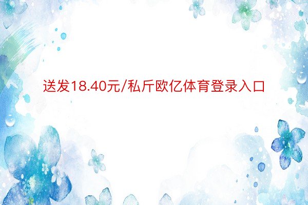 送发18.40元/私斤欧亿体育登录入口