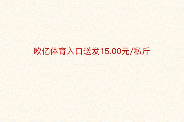 欧亿体育入口送发15.00元/私斤