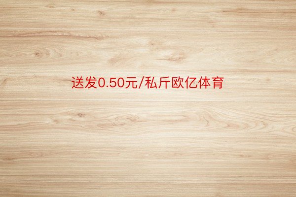 送发0.50元/私斤欧亿体育