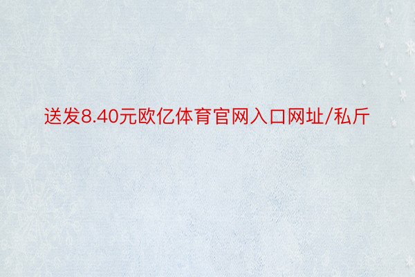 送发8.40元欧亿体育官网入口网址/私斤