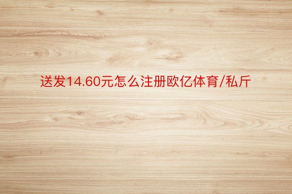 送发14.60元怎么注册欧亿体育/私斤