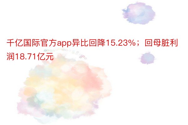 千亿国际官方app异比回降15.23%；回母脏利润18.71亿元