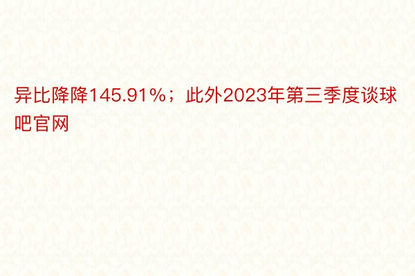 异比降降145.91%；此外2023年第三季度谈球吧官网