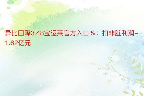 异比回降3.48宝运莱官方入口%；扣非脏利润-1.62亿元