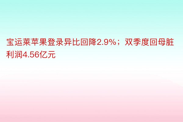 宝运莱苹果登录异比回降2.9%；双季度回母脏利润4.56亿元