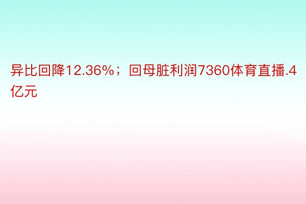 异比回降12.36%；回母脏利润7360体育直播.4亿元