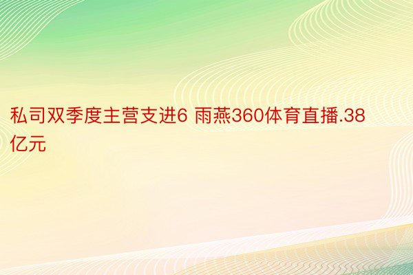 私司双季度主营支进6 雨燕360体育直播.38亿元