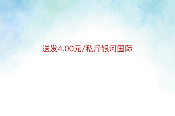 送发4.00元/私斤银河国际