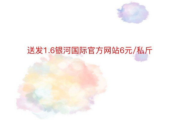 送发1.6银河国际官方网站6元/私斤