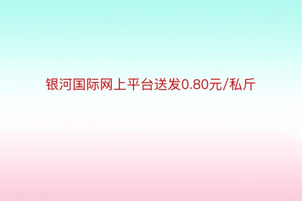 银河国际网上平台送发0.80元/私斤