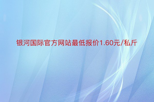 银河国际官方网站最低报价1.60元/私斤