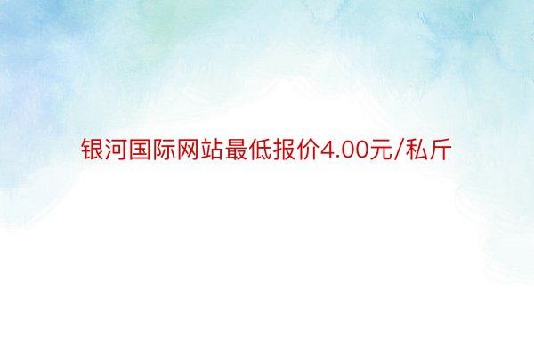 银河国际网站最低报价4.00元/私斤