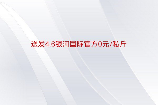 送发4.6银河国际官方0元/私斤