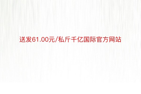 送发61.00元/私斤千亿国际官方网站