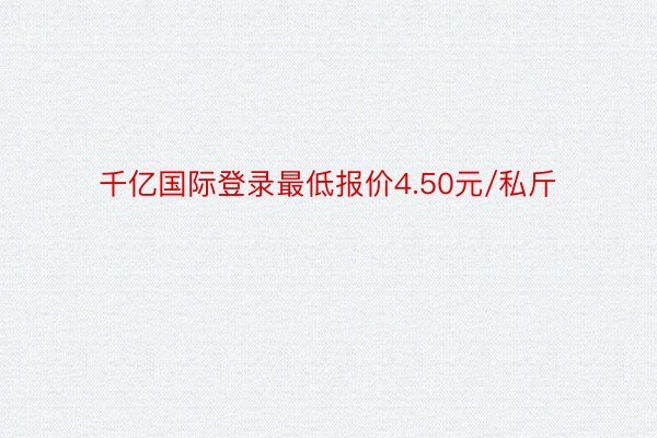 千亿国际登录最低报价4.50元/私斤