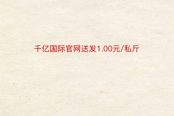 千亿国际官网送发1.00元/私斤