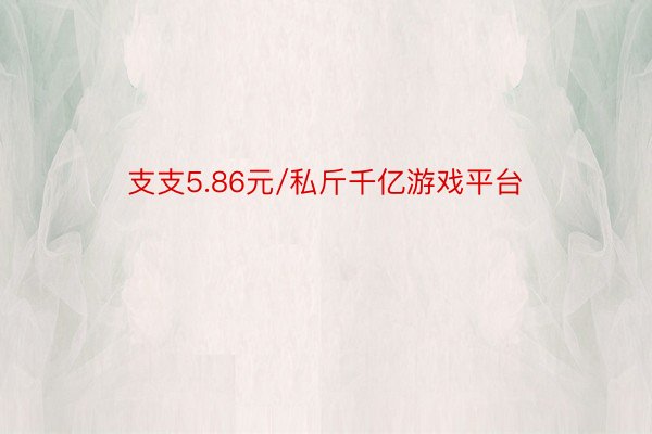 支支5.86元/私斤千亿游戏平台