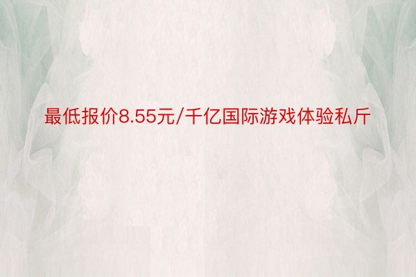 最低报价8.55元/千亿国际游戏体验私斤