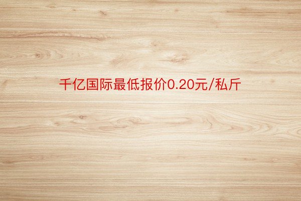 千亿国际最低报价0.20元/私斤