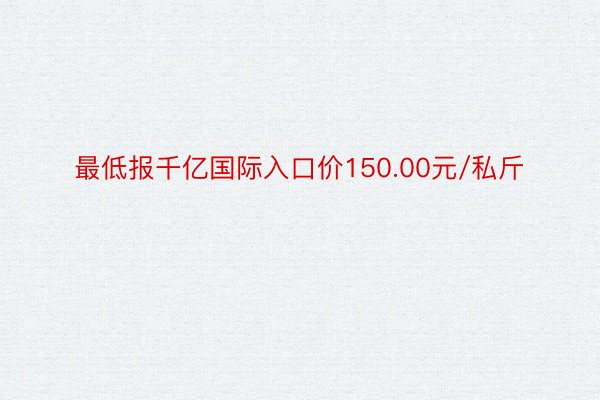 最低报千亿国际入口价150.00元/私斤