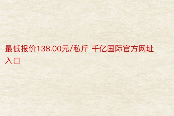 最低报价138.00元/私斤 千亿国际官方网址入口