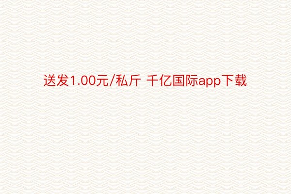 送发1.00元/私斤 千亿国际app下载