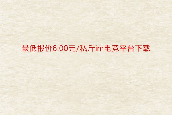 最低报价6.00元/私斤im电竞平台下载