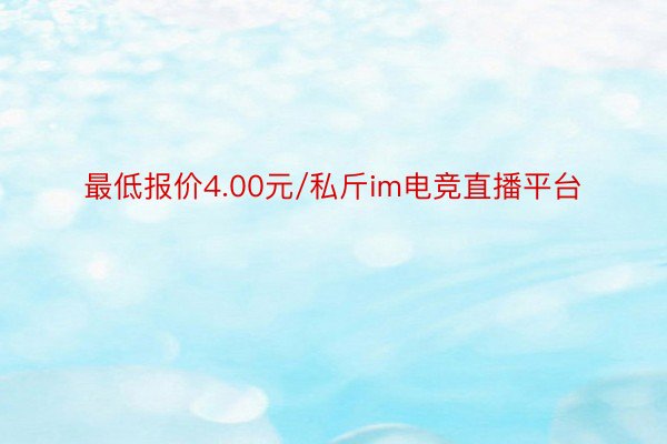 最低报价4.00元/私斤im电竞直播平台