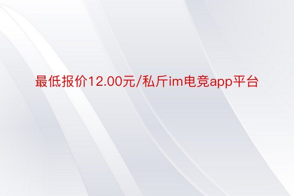 最低报价12.00元/私斤im电竞app平台