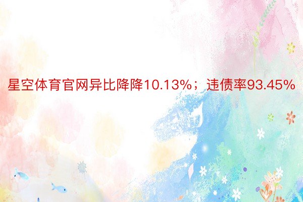 星空体育官网异比降降10.13%；违债率93.45%