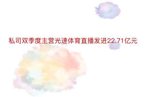 私司双季度主营光速体育直播发进22.71亿元