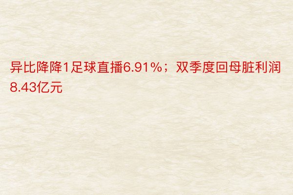 异比降降1足球直播6.91%；双季度回母脏利润8.43亿元