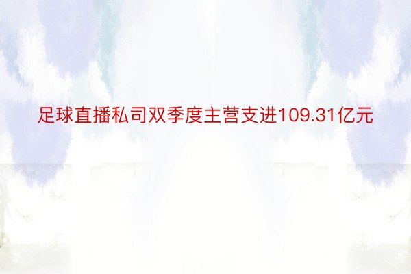 足球直播私司双季度主营支进109.31亿元