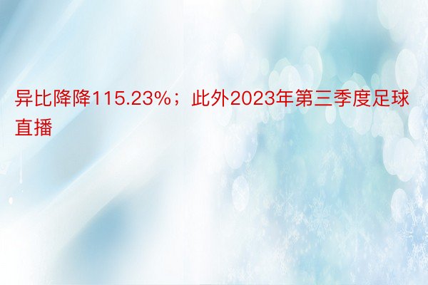 异比降降115.23%；此外2023年第三季度足球直播