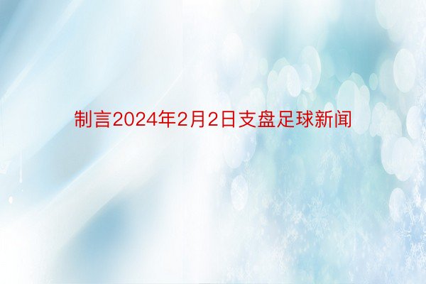 制言2024年2月2日支盘足球新闻