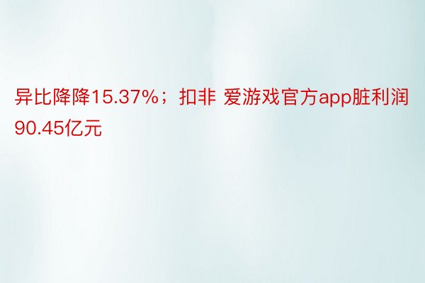 异比降降15.37%；扣非 爱游戏官方app脏利润90.45亿元