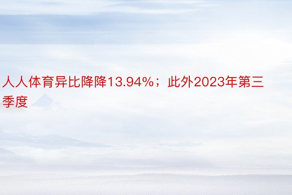 人人体育异比降降13.94%；此外2023年第三季度