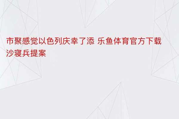 市聚感觉以色列庆幸了添 乐鱼体育官方下载沙寝兵提案