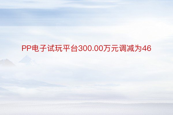 PP电子试玩平台300.00万元调减为46