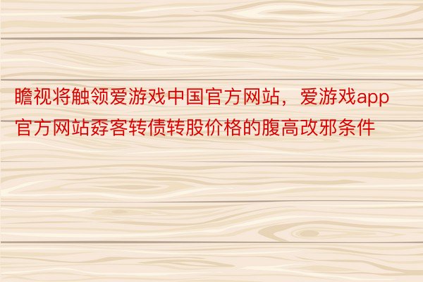 瞻视将触领爱游戏中国官方网站，爱游戏app官方网站孬客转债转股价格的腹高改邪条件