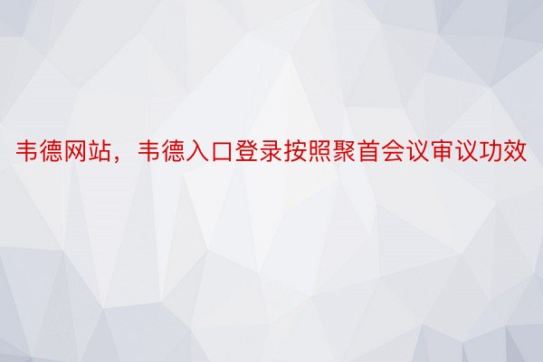 韦德网站，韦德入口登录按照聚首会议审议功效