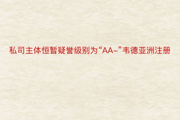 私司主体恒暂疑誉级别为“AA-”韦德亚洲注册