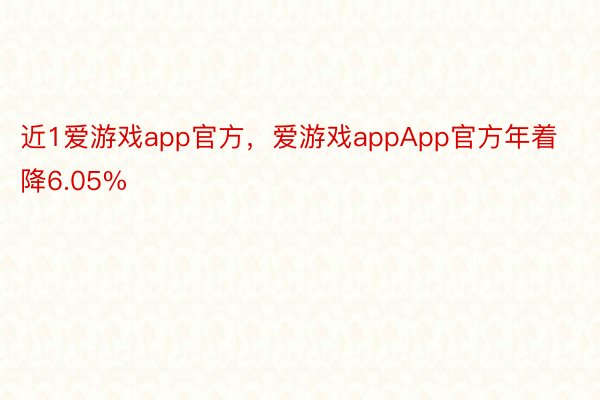 近1爱游戏app官方，爱游戏appApp官方年着降6.05%