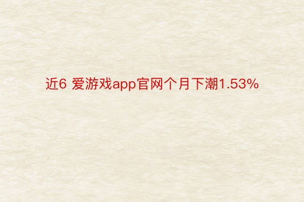 近6 爱游戏app官网个月下潮1.53%