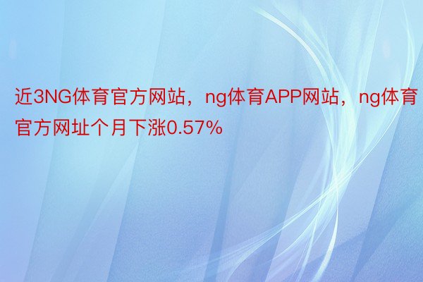 近3NG体育官方网站，ng体育APP网站，ng体育官方网址个月下涨0.57%
