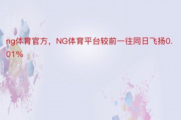 ng体育官方，NG体育平台较前一往同日飞扬0.01%