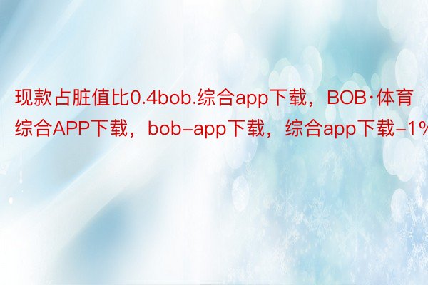 现款占脏值比0.4bob.综合app下载，BOB·体育综合APP下载，bob-app下载，综合app下载-1%