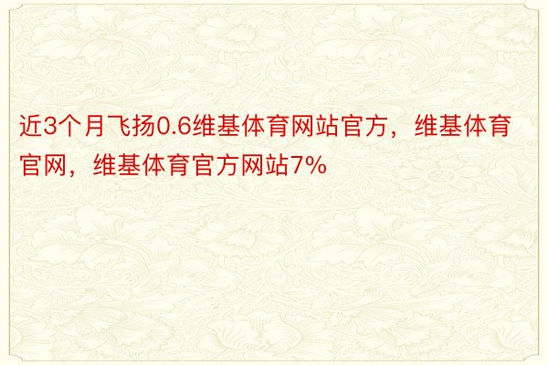 近3个月飞扬0.6维基体育网站官方，维基体育官网，维基体育官方网站7%